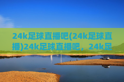 24k足球直播吧(24k足球直播)24k足球直播吧,24k足球直播平台