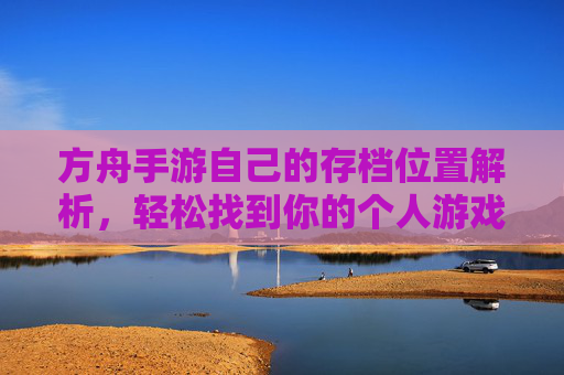 方舟手游自己的存档位置解析,轻松找到你的个人游戏数据,方舟手游存档位置解析,轻松找到你的个人游戏数据