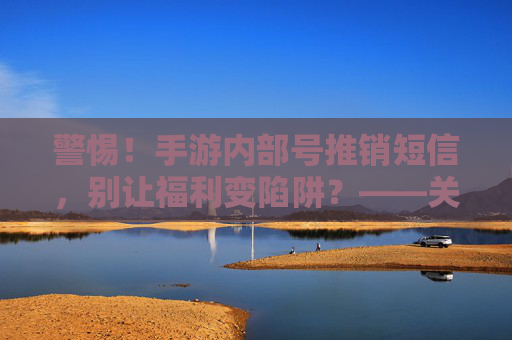 警惕！手游内部号推销短信，别让福利变陷阱？——关于手游内部号推销短信的诈骗警示与防范指南