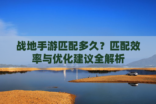 战地手游匹配多久？匹配效率与优化建议全解析