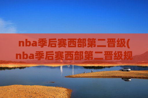 nba季后赛西部第二晋级(nba季后赛西部第二晋级规则)(1)NBA季后赛西部第二晋级规则详解