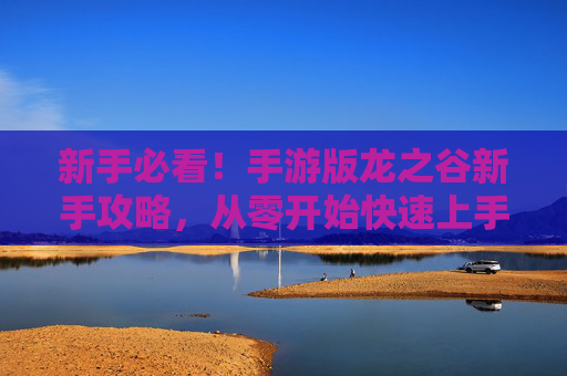新手必看！手游版龙之谷新手攻略，从零开始快速上手指南