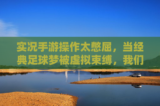 实况手游操作太憋屈，当经典足球梦被虚拟束缚，我们该如何找回那份酣畅淋漓？