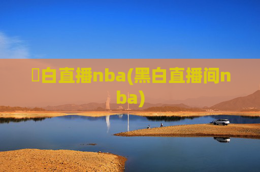 黒白直播nba(黑白直播间nba)