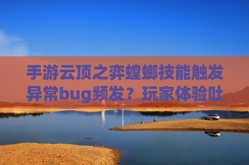 手游云顶之弈螳螂技能触发异常bug频发？玩家体验吐槽与官方回应解析