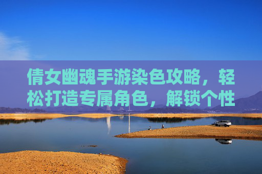 倩女幽魂手游染色攻略，轻松打造专属角色，解锁个性风格