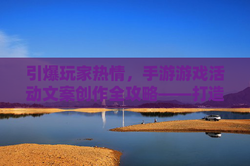 引爆玩家热情，手游游戏活动文案创作全攻略——打造高转化率的游戏活动宣传文案，引爆玩家热情，手游游戏活动文案创作全攻略——打造高转化率的游戏活动宣传文案
