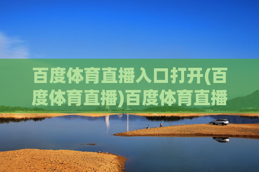 百度体育直播入口打开(百度体育直播)百度体育直播入口打开(百度体育直播)