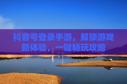 抖音号登录手游，解锁游戏新体验，一键畅玩攻略