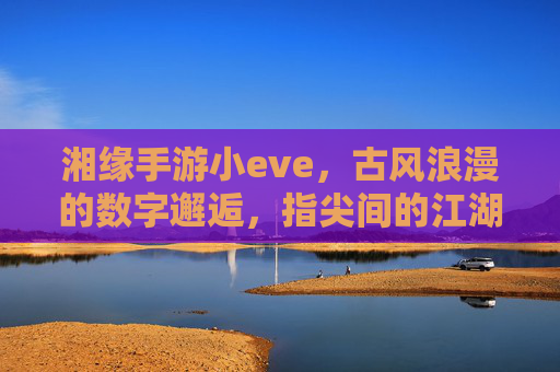 湘缘手游小eve，古风浪漫的数字邂逅，指尖间的江湖情缘