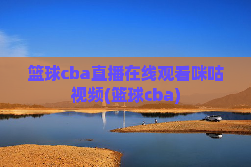 篮球cba直播在线观看咪咕视频(篮球cba)