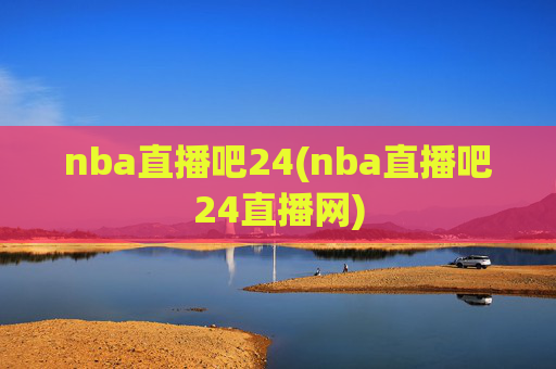 nba直播吧24(nba直播吧24直播网)