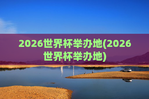 2026世界杯举办地(2026世界杯举办地)