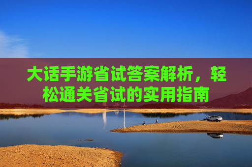大话手游省试答案解析，轻松通关省试的实用指南