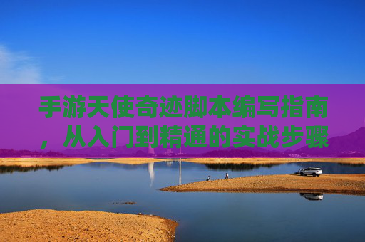 手游天使奇迹脚本编写指南,从入门到精通的实战步骤与技巧