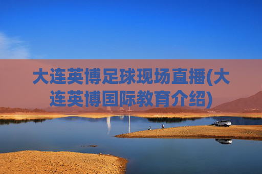 大连英博足球现场直播(大连英博国际教育介绍)
