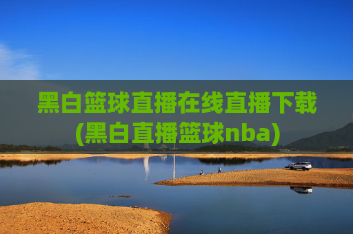 黑白篮球直播在线直播下载(黑白直播篮球nba)