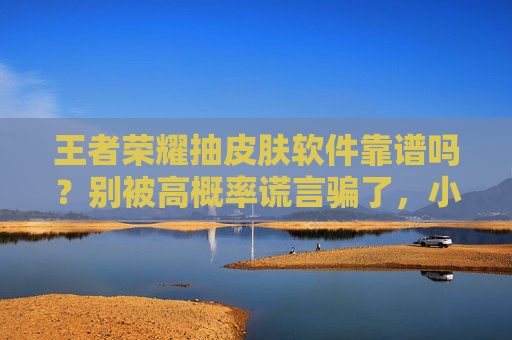 王者荣耀抽皮肤软件靠谱吗？别被高概率谎言骗了，小心账号遭殃！