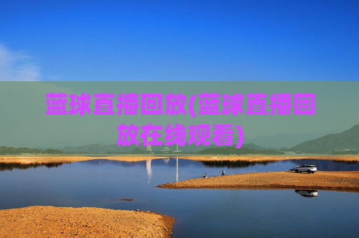 蓝球直播回放(蓝球直播回放在线观看)