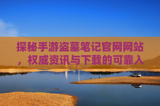 探秘手游盗墓笔记官网网站，权威资讯与下载的可靠入口