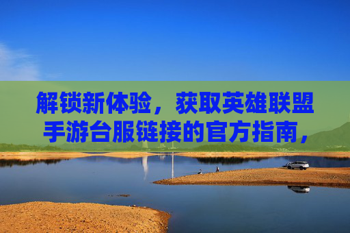 解锁新体验，获取英雄联盟手游台服链接的官方指南，解锁新体验，获取英雄联盟手游台服链接的官方指南