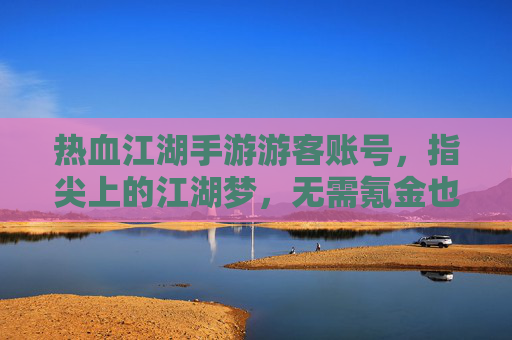 热血江湖手游游客账号,指尖上的江湖梦,无需氪金也能畅玩,热血江湖手游游客账号,指尖上的江湖梦,无需氪金也能畅玩