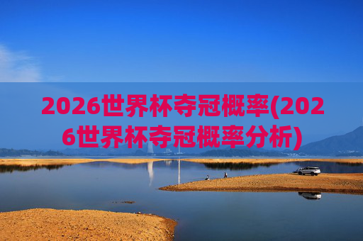 2026世界杯夺冠概率(2026世界杯夺冠概率分析)