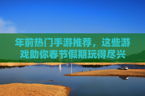 年前热门手游推荐，这些游戏助你春节假期玩得尽兴