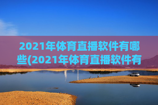 2021年体育直播软件有哪些(2021年体育直播软件有哪些呢)