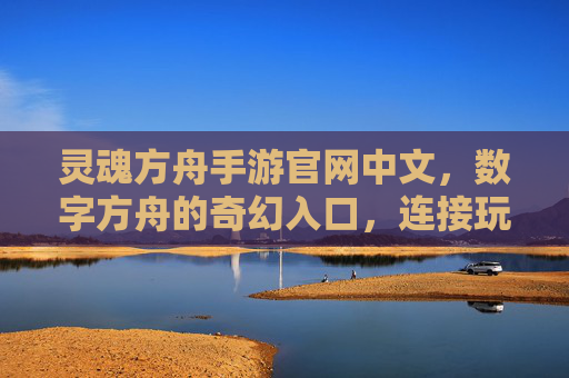 灵魂方舟手游官网中文,数字方舟的奇幻入口,连接玩家与游戏世界的桥梁