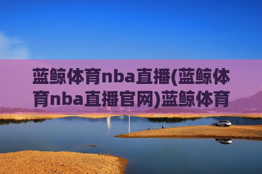 蓝鲸体育nba直播(蓝鲸体育nba直播官网)蓝鲸体育nba直播（官网）