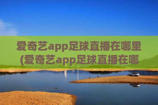 爱奇艺app足球直播在哪里(爱奇艺app足球直播在哪里看)