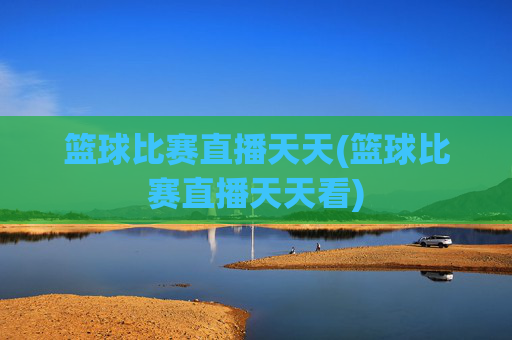 篮球比赛直播天天(篮球比赛直播天天看)