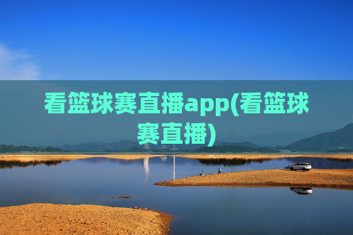 看篮球赛直播app(看篮球赛直播)