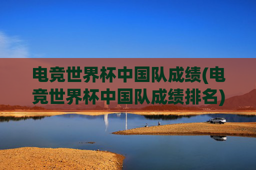 电竞世界杯中国队成绩(电竞世界杯中国队成绩排名)