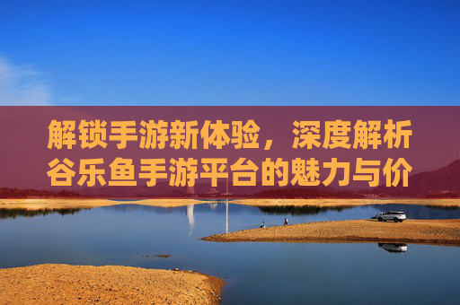 解锁手游新体验,深度解析谷乐鱼手游平台的魅力与价值