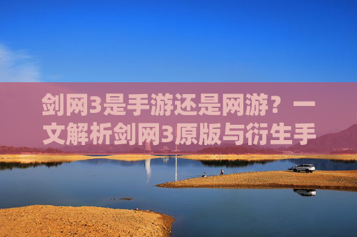 剑网3是手游还是网游?一文解析剑网3原版与衍生手游的差异与定位,剑网3是手游还是网游?一文解析原版与衍生手游的差异与定位