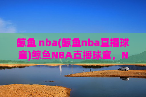 鲸鱼 nba(鲸鱼nba直播球童)鲸鱼NBA直播球童，NBA赛事直播的便捷平台