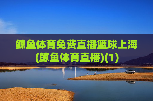 鲸鱼体育免费直播篮球上海(鲸鱼体育直播)(1)