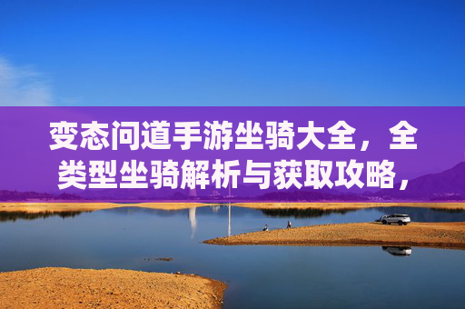 变态问道手游坐骑大全,全类型坐骑解析与获取攻略,助你驰骋仙途!