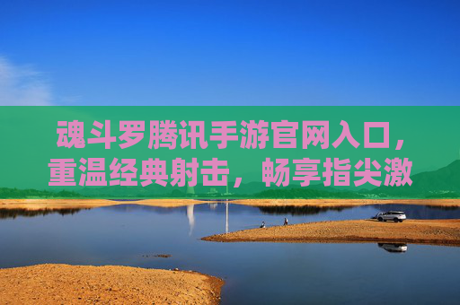 魂斗罗腾讯手游官网入口，重温经典射击，畅享指尖激战，魂斗罗腾讯手游官网入口，重温经典射击，畅享指尖激战