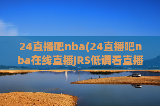 24直播吧nba(24直播吧nba在线直播JRS低调看直播)24直播吧NBA在线直播，JRS低调看直播