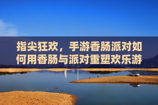 指尖狂欢，手游香肠派对如何用香肠与派对重塑欢乐游戏体验