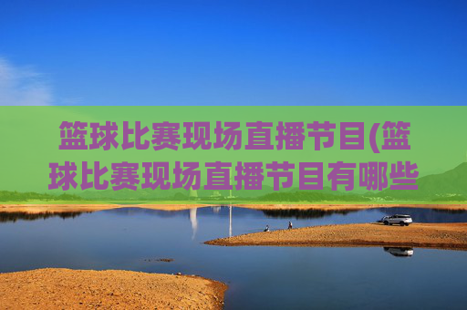 篮球比赛现场直播节目(篮球比赛现场直播节目有哪些)