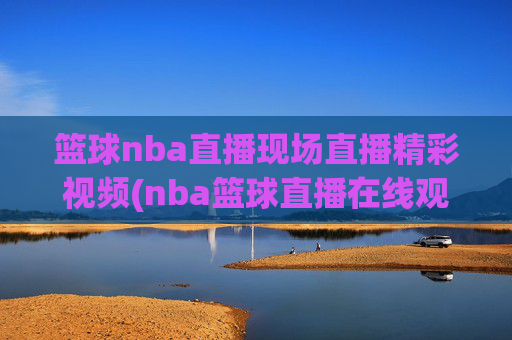 篮球nba直播现场直播精彩视频(nba篮球直播在线观看高清直播视频)