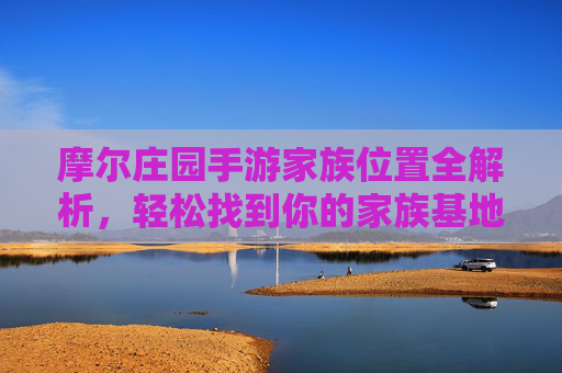 摩尔庄园手游家族位置全解析，轻松找到你的家族基地，开启社交新体验