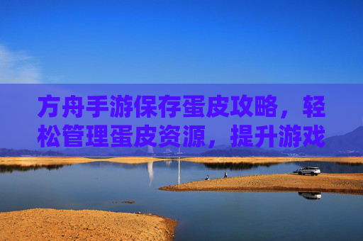 方舟手游保存蛋皮攻略,轻松管理蛋皮资源,提升游戏效率