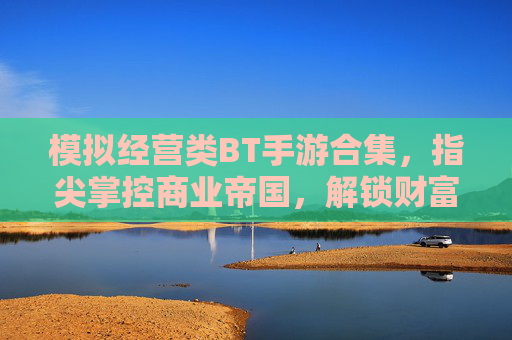 模拟经营类BT手游合集，指尖掌控商业帝国，解锁财富与权力的终极秘籍