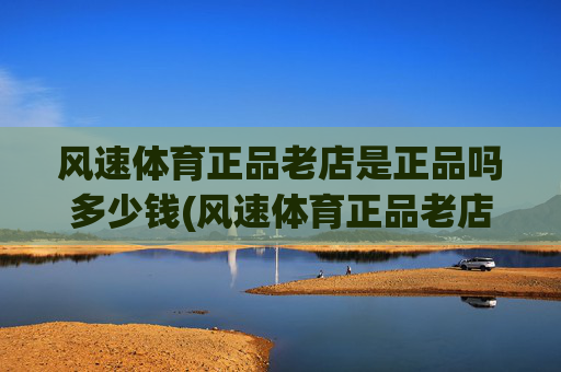 风速体育正品老店是正品吗多少钱(风速体育正品老店是正品吗多少钱一个)风速体育正品老店是正品吗多少钱一个?
