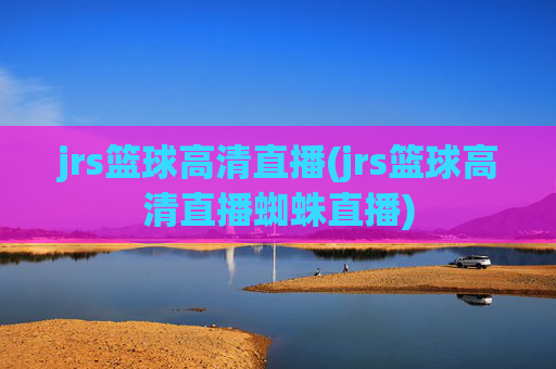 jrs篮球高清直播(jrs篮球高清直播蜘蛛直播)